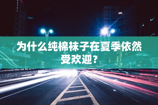 为什么纯棉袜子在夏季依然受欢迎？