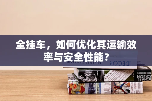 全挂车，如何优化其运输效率与安全性能？