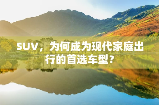 SUV，为何成为现代家庭出行的首选车型？