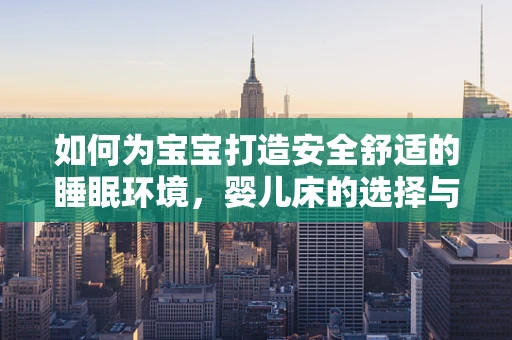 如何为宝宝打造安全舒适的睡眠环境，婴儿床的选择与布置？