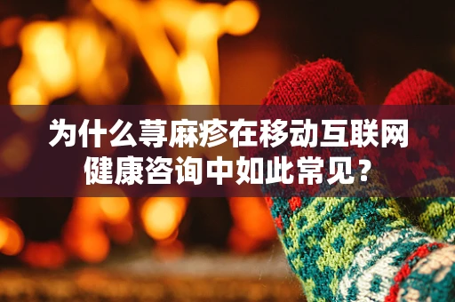 为什么荨麻疹在移动互联网健康咨询中如此常见？