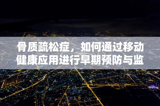 骨质疏松症，如何通过移动健康应用进行早期预防与监测？