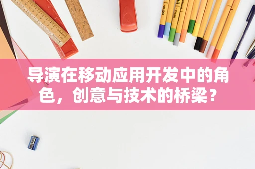 导演在移动应用开发中的角色，创意与技术的桥梁？