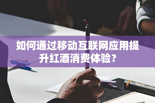 如何通过移动互联网应用提升红酒消费体验？