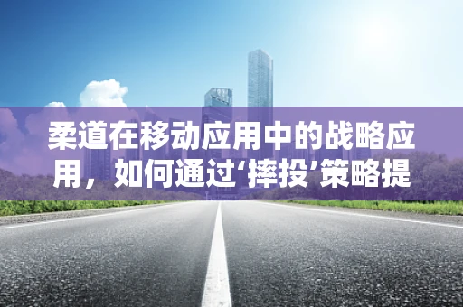 柔道在移动应用中的战略应用，如何通过‘摔投’策略提升用户体验？