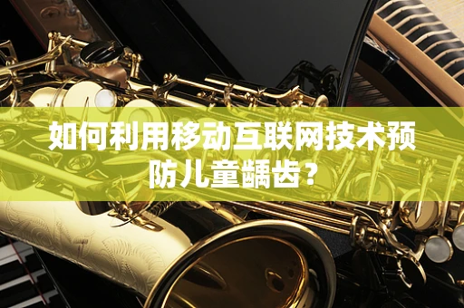 如何利用移动互联网技术预防儿童龋齿？