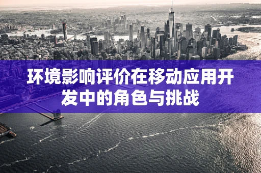 环境影响评价在移动应用开发中的角色与挑战