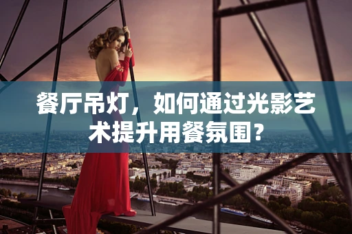 餐厅吊灯，如何通过光影艺术提升用餐氛围？