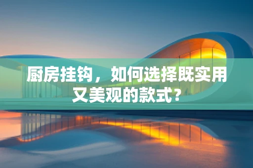 厨房挂钩，如何选择既实用又美观的款式？