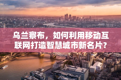 乌兰察布，如何利用移动互联网打造智慧城市新名片？