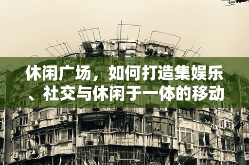 休闲广场，如何打造集娱乐、社交与休闲于一体的移动体验？