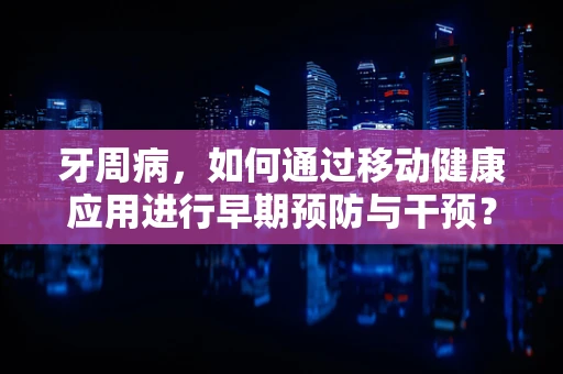 牙周病，如何通过移动健康应用进行早期预防与干预？