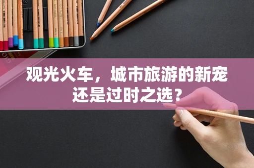 观光火车，城市旅游的新宠还是过时之选？