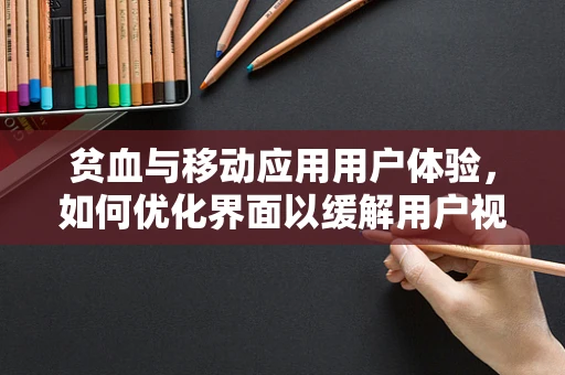 贫血与移动应用用户体验，如何优化界面以缓解用户视觉疲劳？