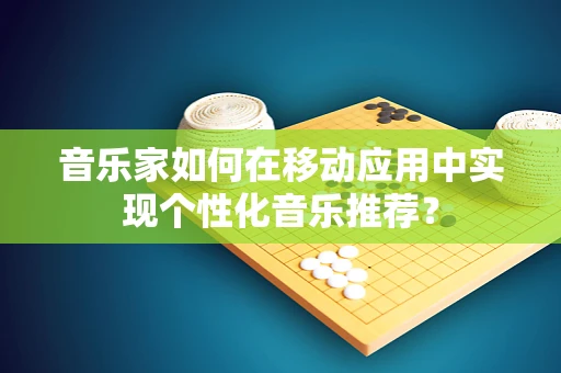 音乐家如何在移动应用中实现个性化音乐推荐？
