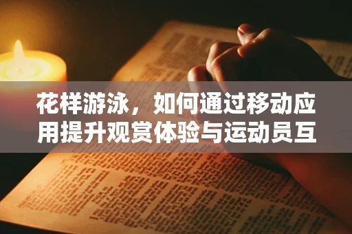 花样游泳，如何通过移动应用提升观赏体验与运动员互动？