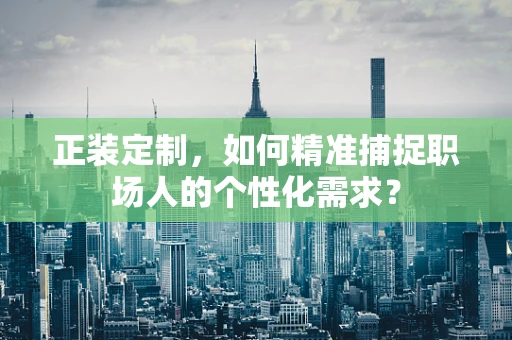 正装定制，如何精准捕捉职场人的个性化需求？