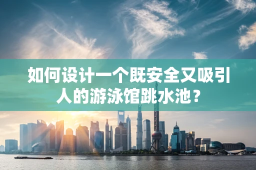 如何设计一个既安全又吸引人的游泳馆跳水池？