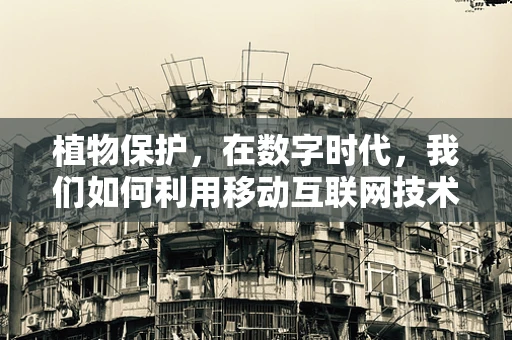 植物保护，在数字时代，我们如何利用移动互联网技术守护绿色家园？