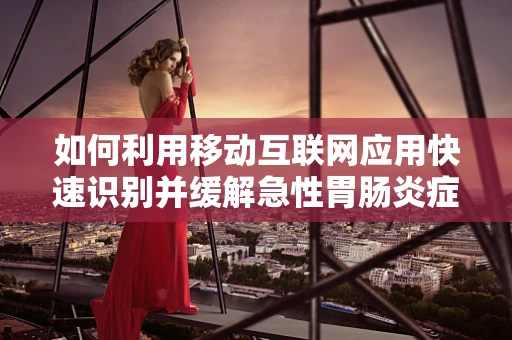 如何利用移动互联网应用快速识别并缓解急性胃肠炎症状？