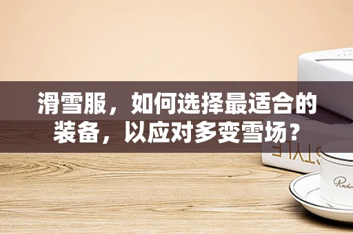 滑雪服，如何选择最适合的装备，以应对多变雪场？