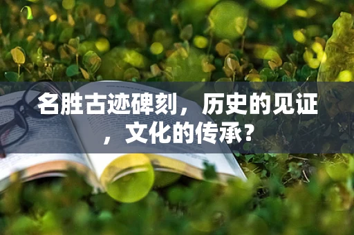名胜古迹碑刻，历史的见证，文化的传承？