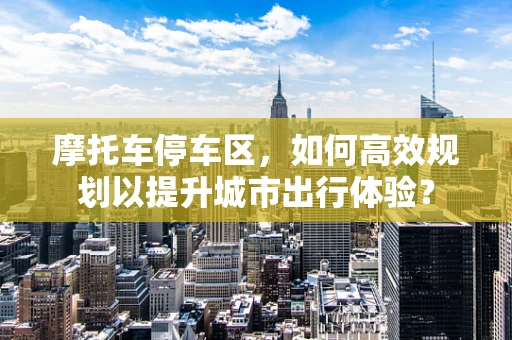 摩托车停车区，如何高效规划以提升城市出行体验？