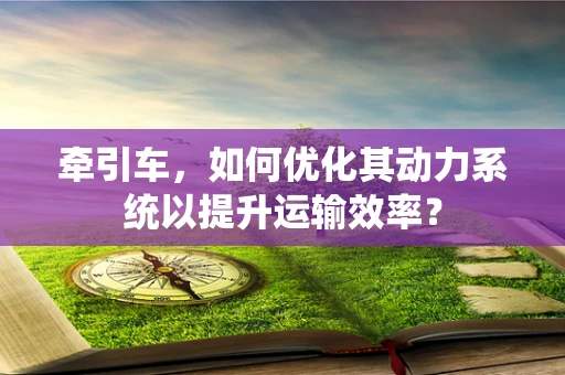 牵引车，如何优化其动力系统以提升运输效率？