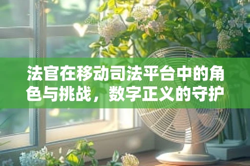 法官在移动司法平台中的角色与挑战，数字正义的守护者？