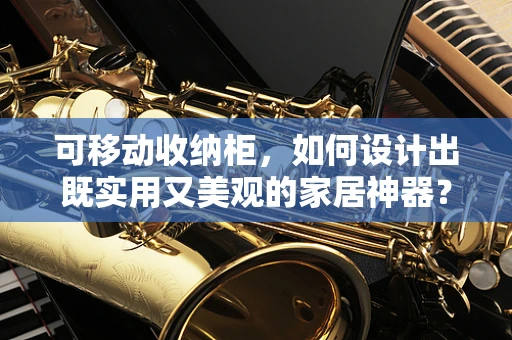 可移动收纳柜，如何设计出既实用又美观的家居神器？