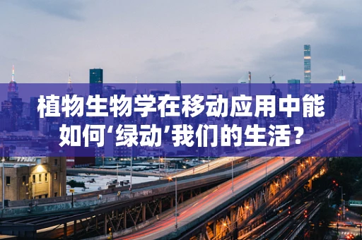 植物生物学在移动应用中能如何‘绿动’我们的生活？