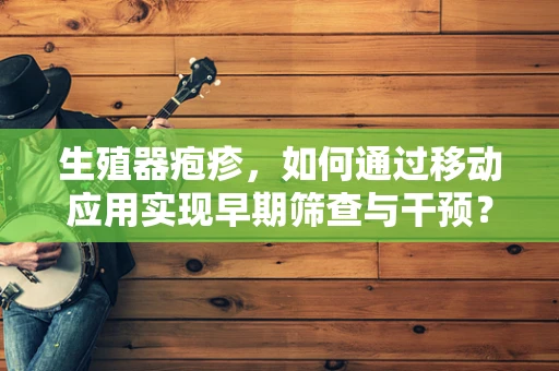 生殖器疱疹，如何通过移动应用实现早期筛查与干预？