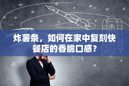 炸薯条，如何在家中复刻快餐店的香脆口感？