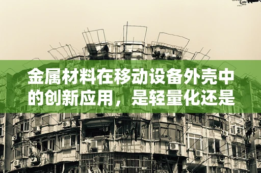 金属材料在移动设备外壳中的创新应用，是轻量化还是强度优先？
