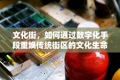 文化街，如何通过数字化手段重焕传统街区的文化生命力？