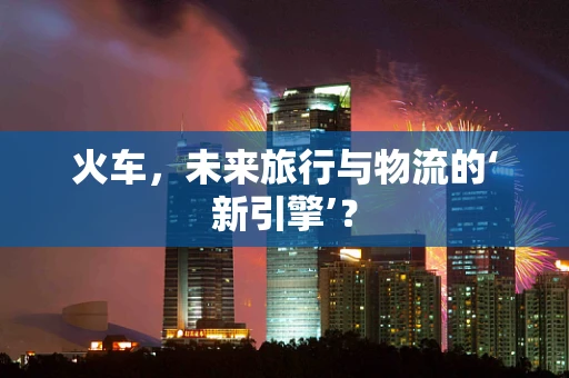 火车，未来旅行与物流的‘新引擎’？