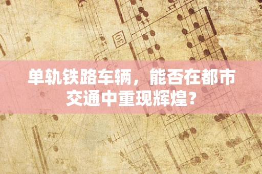 单轨铁路车辆，能否在都市交通中重现辉煌？