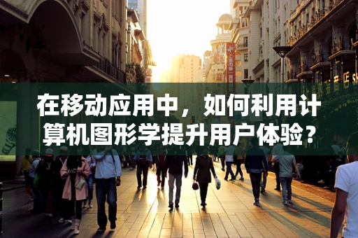 在移动应用中，如何利用计算机图形学提升用户体验？