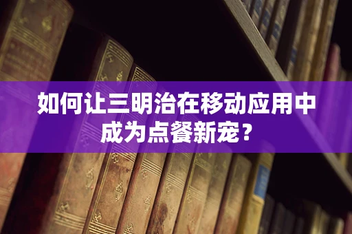 如何让三明治在移动应用中成为点餐新宠？