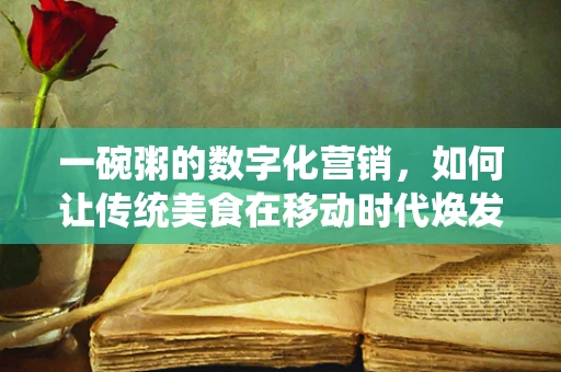 一碗粥的数字化营销，如何让传统美食在移动时代焕发新生？