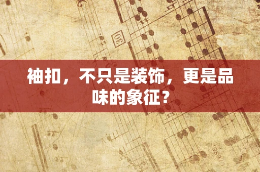 袖扣，不只是装饰，更是品味的象征？