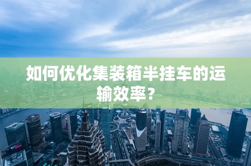 如何优化集装箱半挂车的运输效率？