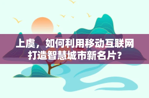 上虞，如何利用移动互联网打造智慧城市新名片？