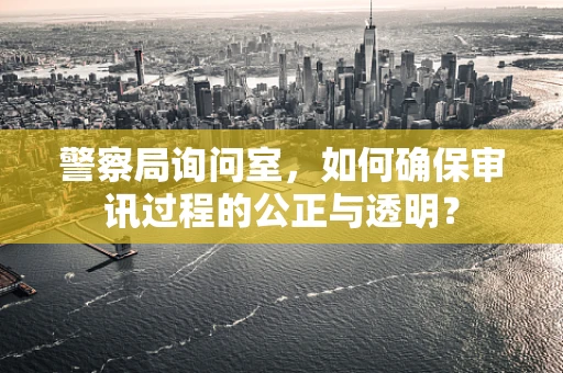 警察局询问室，如何确保审讯过程的公正与透明？