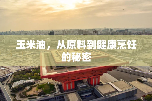 玉米油，从原料到健康烹饪的秘密