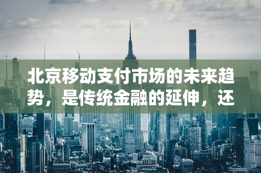 北京移动支付市场的未来趋势，是传统金融的延伸，还是新生态的崛起？