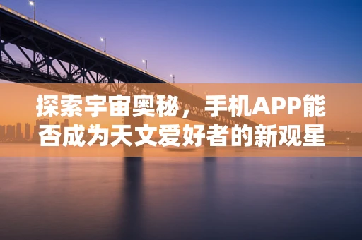 探索宇宙奥秘，手机APP能否成为天文爱好者的新观星指南？