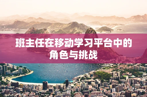 班主任在移动学习平台中的角色与挑战