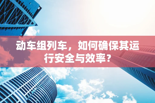 动车组列车，如何确保其运行安全与效率？