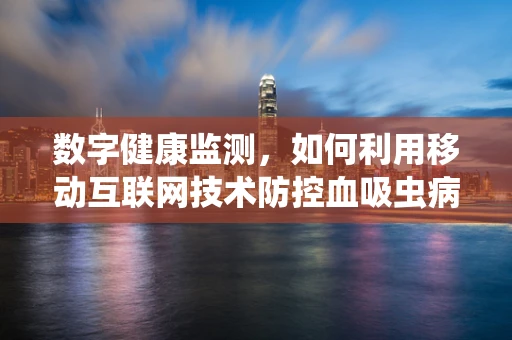 数字健康监测，如何利用移动互联网技术防控血吸虫病？